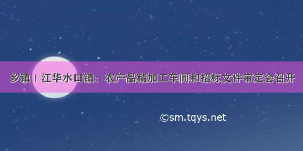 乡镇｜江华水口镇：农产品精加工车间和招标文件审定会召开