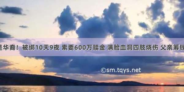 绑匪是华裔！被绑10天9夜 索要600万赎金 满脸血洞四肢烧伤 父亲筹钱赎回！