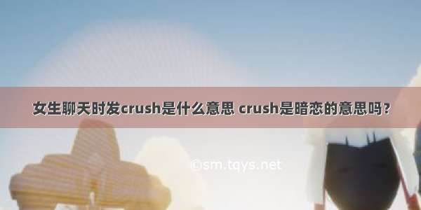 女生聊天时发crush是什么意思 crush是暗恋的意思吗？