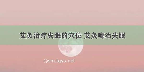 艾灸治疗失眠的穴位 艾灸哪治失眠