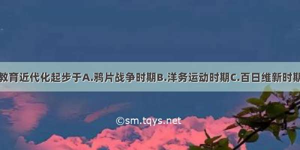 单选题中国教育近代化起步于A.鸦片战争时期B.洋务运动时期C.百日维新时期D.辛亥革命