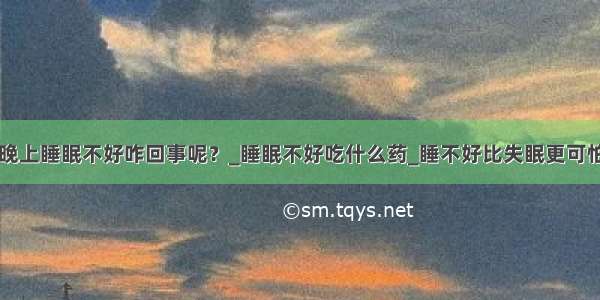 晚上睡眠不好咋回事呢？_睡眠不好吃什么药_睡不好比失眠更可怕