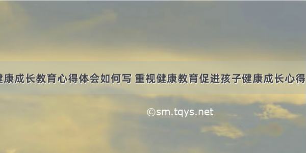 儿童健康成长教育心得体会如何写 重视健康教育促进孩子健康成长心得(三篇)