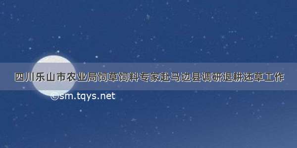 四川乐山市农业局饲草饲料专家赴马边县调研退耕还草工作