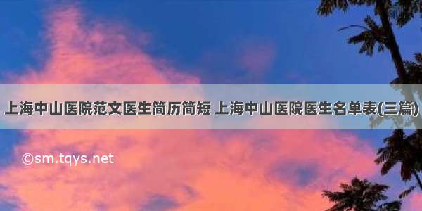 上海中山医院范文医生简历简短 上海中山医院医生名单表(三篇)