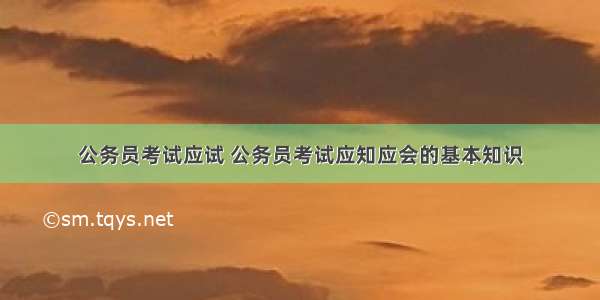 公务员考试应试 公务员考试应知应会的基本知识