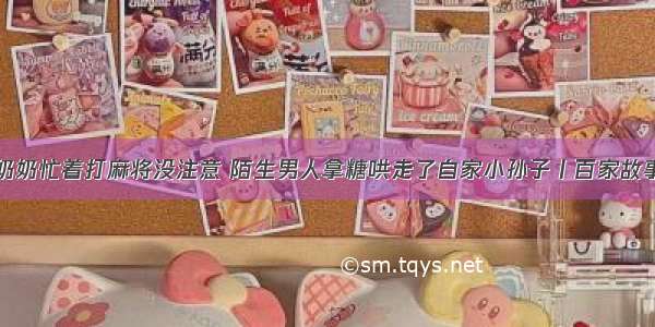 奶奶忙着打麻将没注意 陌生男人拿糖哄走了自家小孙子丨百家故事