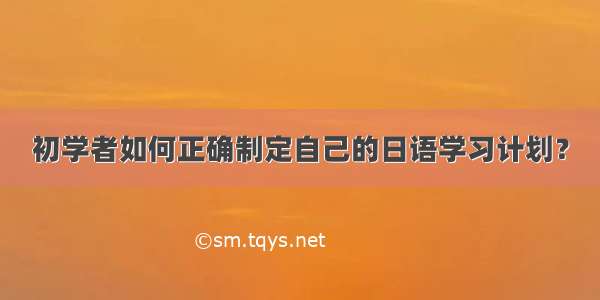 初学者如何正确制定自己的日语学习计划？