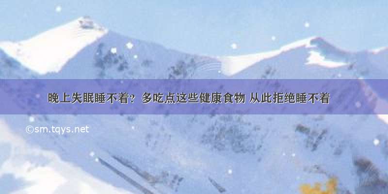 晚上失眠睡不着？多吃点这些健康食物 从此拒绝睡不着