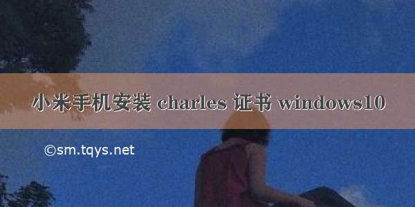 小米手机安装 charles 证书 windows10