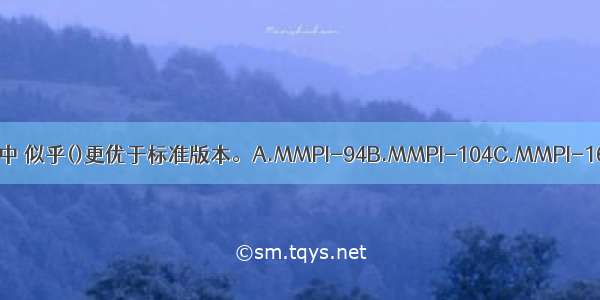 在所有MMPI的简式量表中 似乎()更优于标准版本。A.MMPI-94B.MMPI-104C.MMPI-168D.MMPI-200ABCD