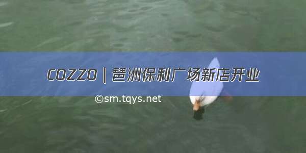 COZZO | 琶洲保利广场新店开业