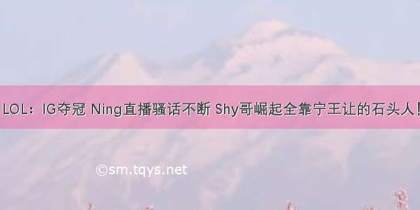 LOL：IG夺冠 Ning直播骚话不断 Shy哥崛起全靠宁王让的石头人！