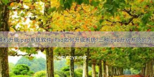 用计算机升级ipad系统软件 iPad如何升级系统?三种ipad升级系统的方法汇总