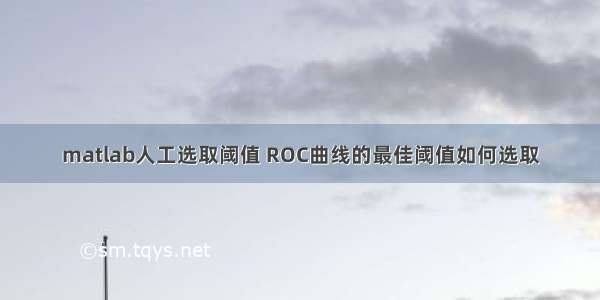 matlab人工选取阈值 ROC曲线的最佳阈值如何选取