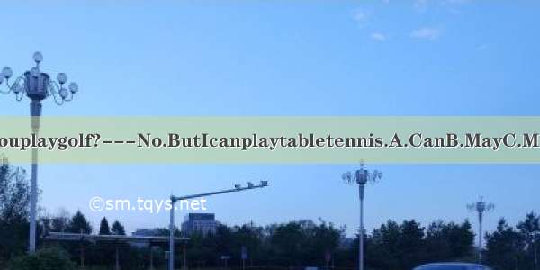 ---______youplaygolf?---No.ButIcanplaytabletennis.A.CanB.MayC.MustD.Should