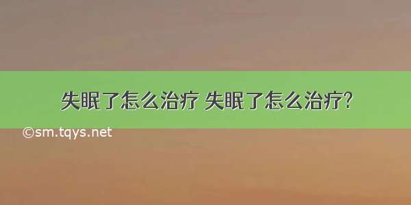 失眠了怎么治疗 失眠了怎么治疗?