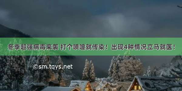 冬季超强病毒来袭 打个喷嚏就传染！出现4种情况立马就医！