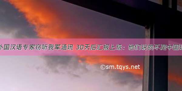 外国汉语专家窃听我军通讯 30天后汇报上级：他们说的不是中国话