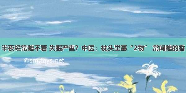 半夜经常睡不着 失眠严重？中医：枕头里塞“2物” 常闻睡的香