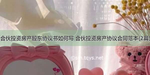 合伙投资房产股东协议书如何写 合伙投资房产协议合同范本(2篇)