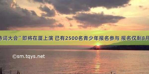 厦门版“中国诗词大会”即将在厦上演 已有2500名青少年报名参与 报名仅剩8月15日最后一天