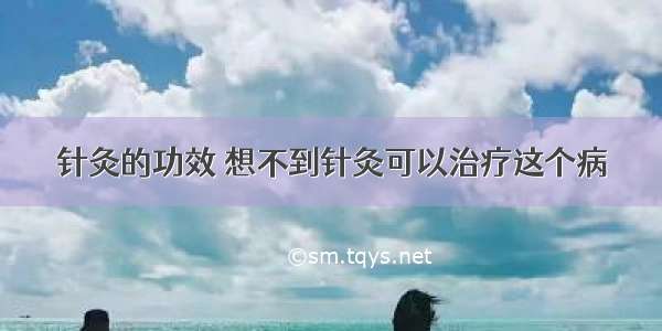 针灸的功效 想不到针灸可以治疗这个病