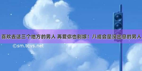 喜欢去这三个地方的男人 再爱你也别嫁！八成会是没出息的男人