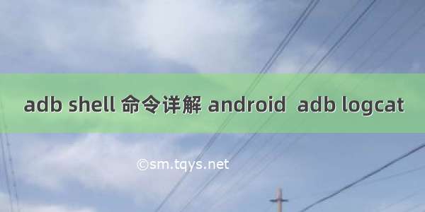 adb shell 命令详解 android  adb logcat
