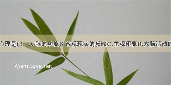 人的心理是()。A.脑的功能B.客观现实的反映C.主观印象D.大脑活动的产品