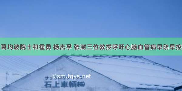 葛均波院士和霍勇 杨杰孚 张澍三位教授呼吁心脑血管病早防早控