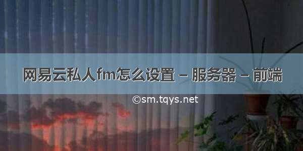 网易云私人fm怎么设置 – 服务器 – 前端