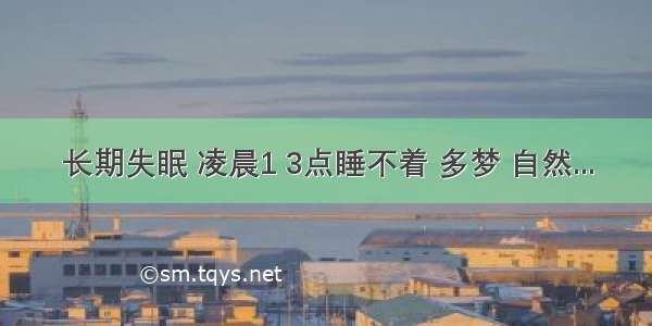 长期失眠 凌晨1 3点睡不着 多梦 自然...