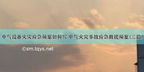 电气设备火灾应急预案如何写 电气火灾事故应急救援预案(三篇)