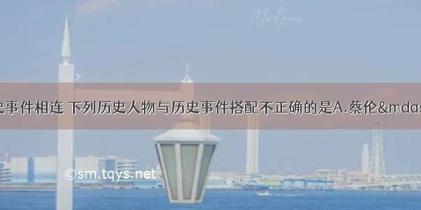 历史人物总是与历史事件相连 下列历史人物与历史事件搭配不正确的是A.蔡伦&mdash;&mdash;改进造