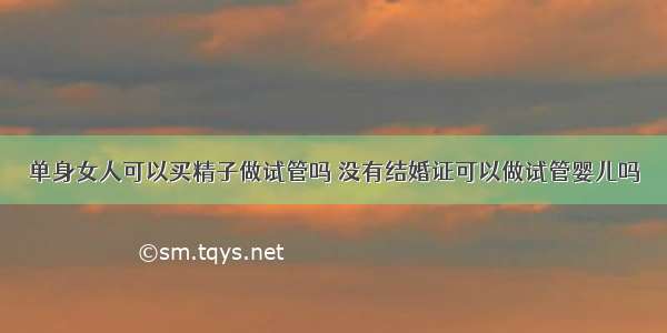 单身女人可以买精子做试管吗 没有结婚证可以做试管婴儿吗