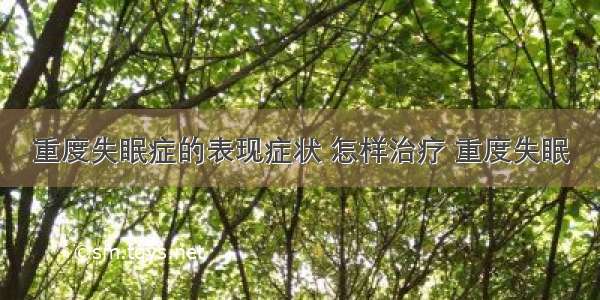 重度失眠症的表现症状 怎样治疗 重度失眠