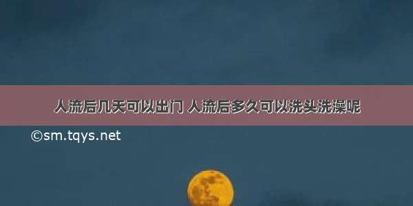 人流后几天可以出门 人流后多久可以洗头洗澡呢