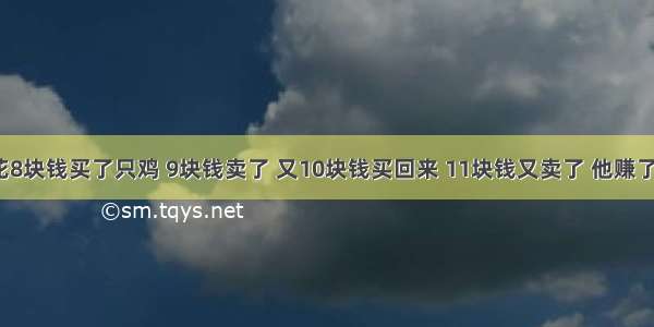 一个人花8块钱买了只鸡 9块钱卖了 又10块钱买回来 11块钱又卖了 他赚了多少钱？