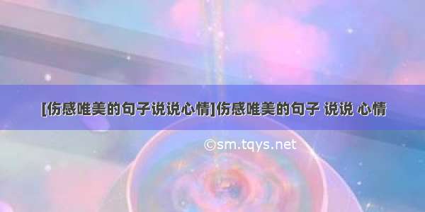 [伤感唯美的句子说说心情]伤感唯美的句子 说说 心情