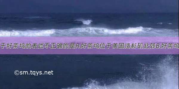 单选题关于好莱坞的表述不正确的是A.好莱坞位于美国洛杉矶北郊B.好莱坞是世界著