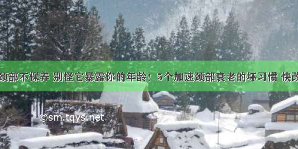 颈部不保养 别怪它暴露你的年龄！5个加速颈部衰老的坏习惯 快改