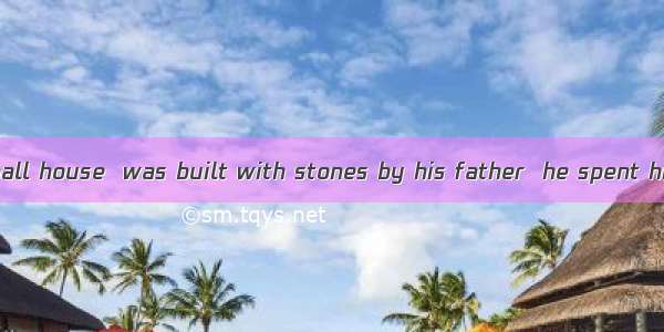 It was in the small house  was built with stones by his father  he spent his childhood.A.