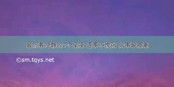 最沉着冷静的3个星座 遇事不慌张 做事最稳重