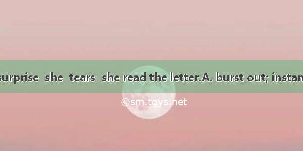 Much to my surprise  she  tears  she read the letter.A. burst out; instantB. burst into;