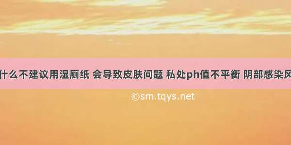 为什么不建议用湿厕纸 会导致皮肤问题 私处ph值不平衡 阴部感染风险