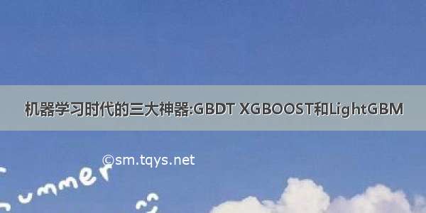 机器学习时代的三大神器:GBDT XGBOOST和LightGBM