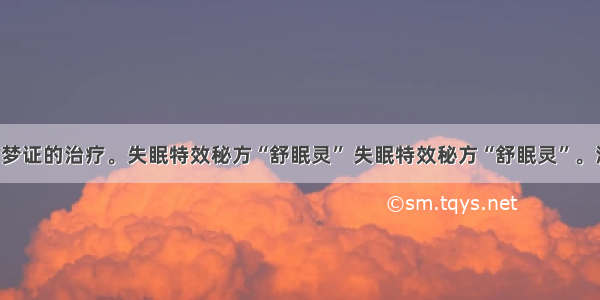 中医对多梦证的治疗。失眠特效秘方“舒眠灵” 失眠特效秘方“舒眠灵”。消梦秘方。