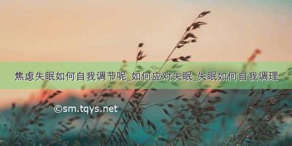 焦虑失眠如何自我调节呢_如何应对失眠_失眠如何自我调理