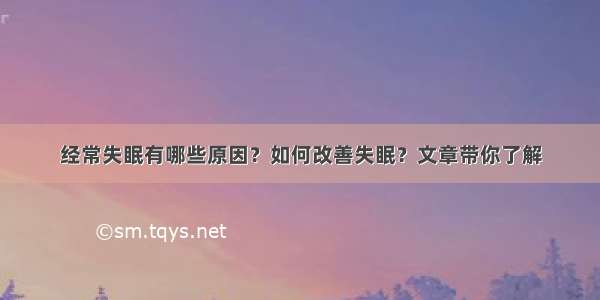 经常失眠有哪些原因？如何改善失眠？文章带你了解